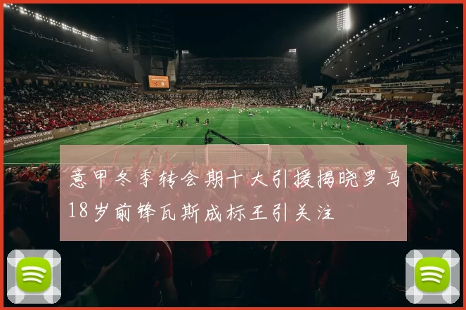意甲冬季转会期十大引援揭晓罗马18岁前锋瓦斯成标王引关注