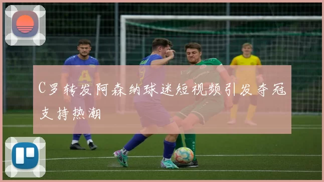 C罗转发阿森纳球迷短视频引发夺冠支持热潮