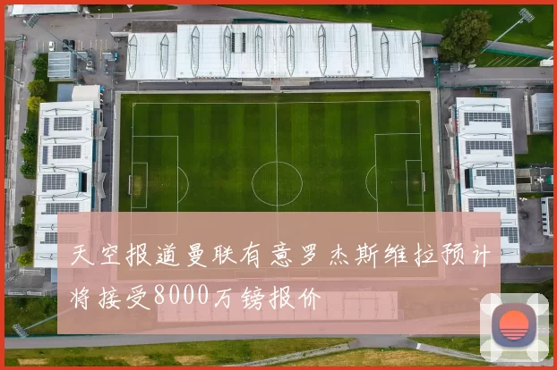 天空报道曼联有意罗杰斯维拉预计将接受8000万镑报价