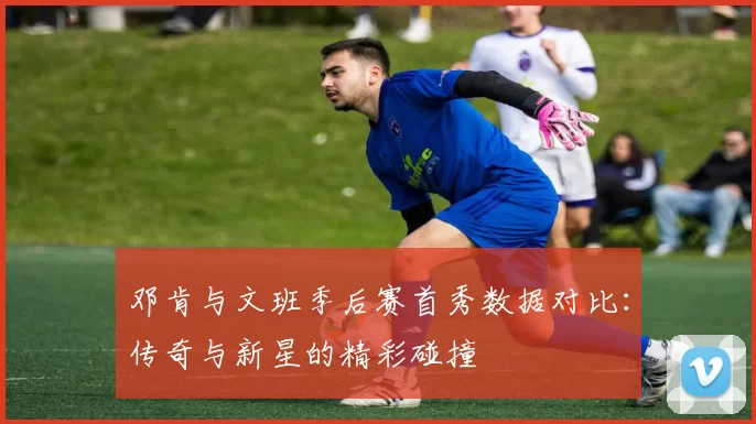 邓肯与文班季后赛首秀数据对比：传奇与新星的精彩碰撞