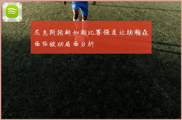尼克斯抢断如潮比赛强度让杨瀚森面临被动局面分析