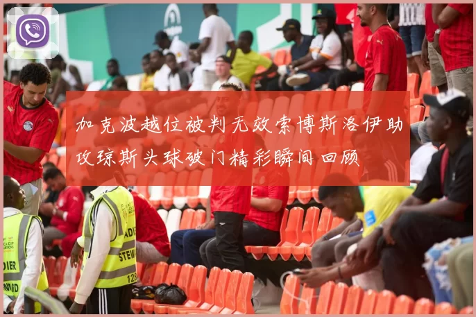 加克波越位被判无效索博斯洛伊助攻琼斯头球破门精彩瞬间回顾