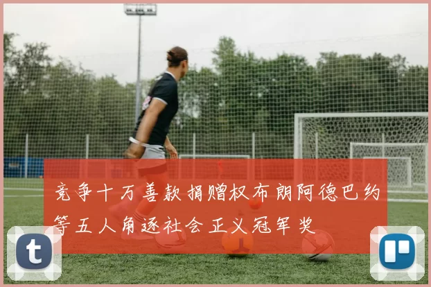 竞争十万善款捐赠权布朗阿德巴约等五人角逐社会正义冠军奖