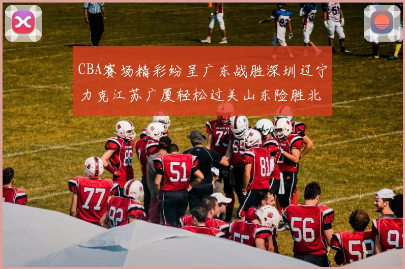 CBA赛场精彩纷呈广东战胜深圳辽宁力克江苏广厦轻松过关山东险胜北京
