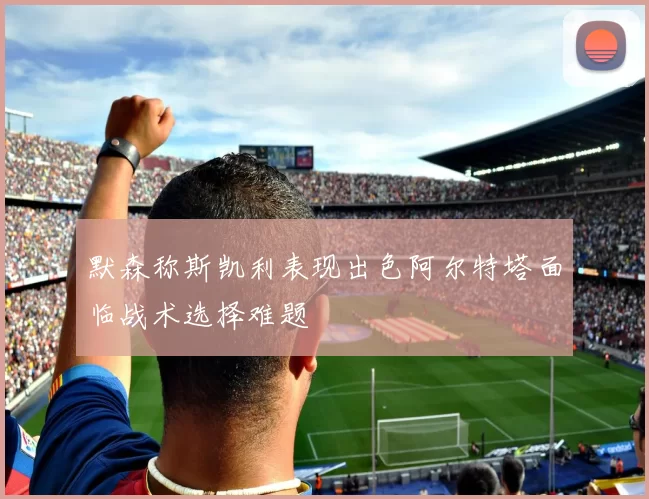 默森称斯凯利表现出色阿尔特塔面临战术选择难题