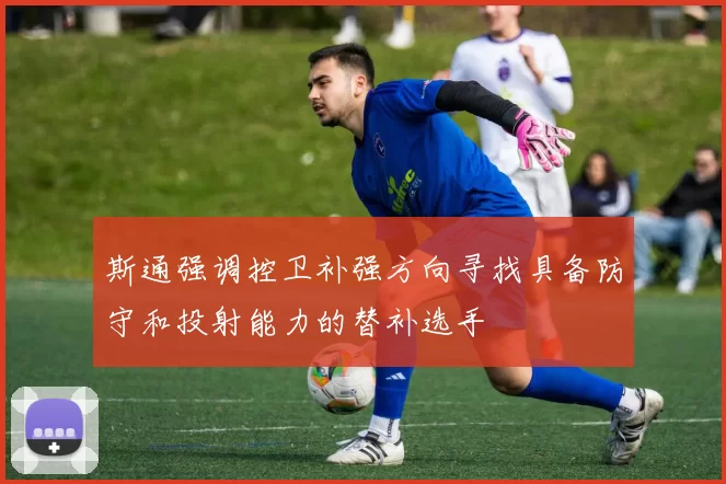 斯通强调控卫补强方向寻找具备防守和投射能力的替补选手