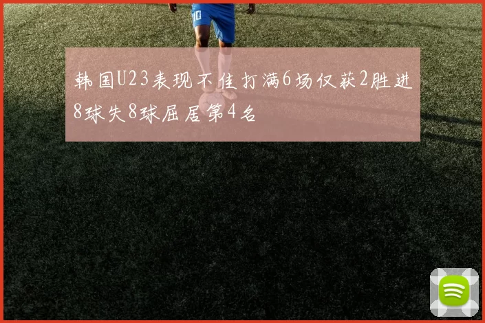 韩国U23表现不佳打满6场仅获2胜进8球失8球屈居第4名