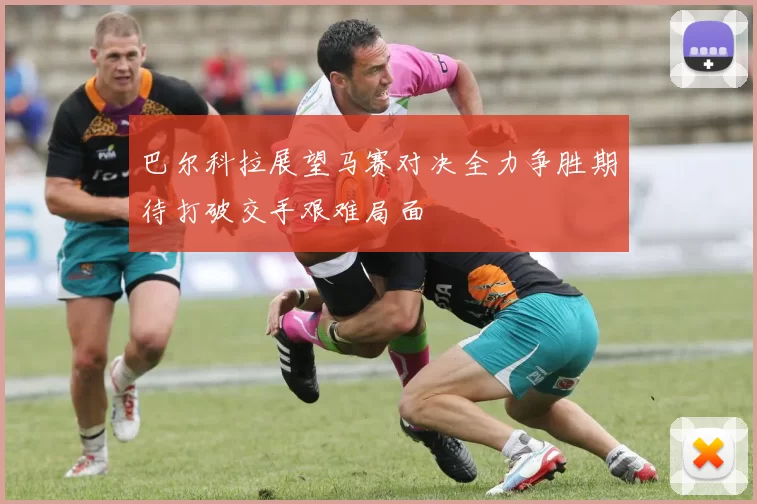 巴尔科拉展望马赛对决全力争胜期待打破交手艰难局面